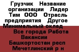 Грузчик › Название организации ­ Лидер Тим, ООО › Отрасль предприятия ­ Другое › Минимальный оклад ­ 6 000 - Все города Работа » Вакансии   . Башкортостан респ.,Мечетлинский р-н